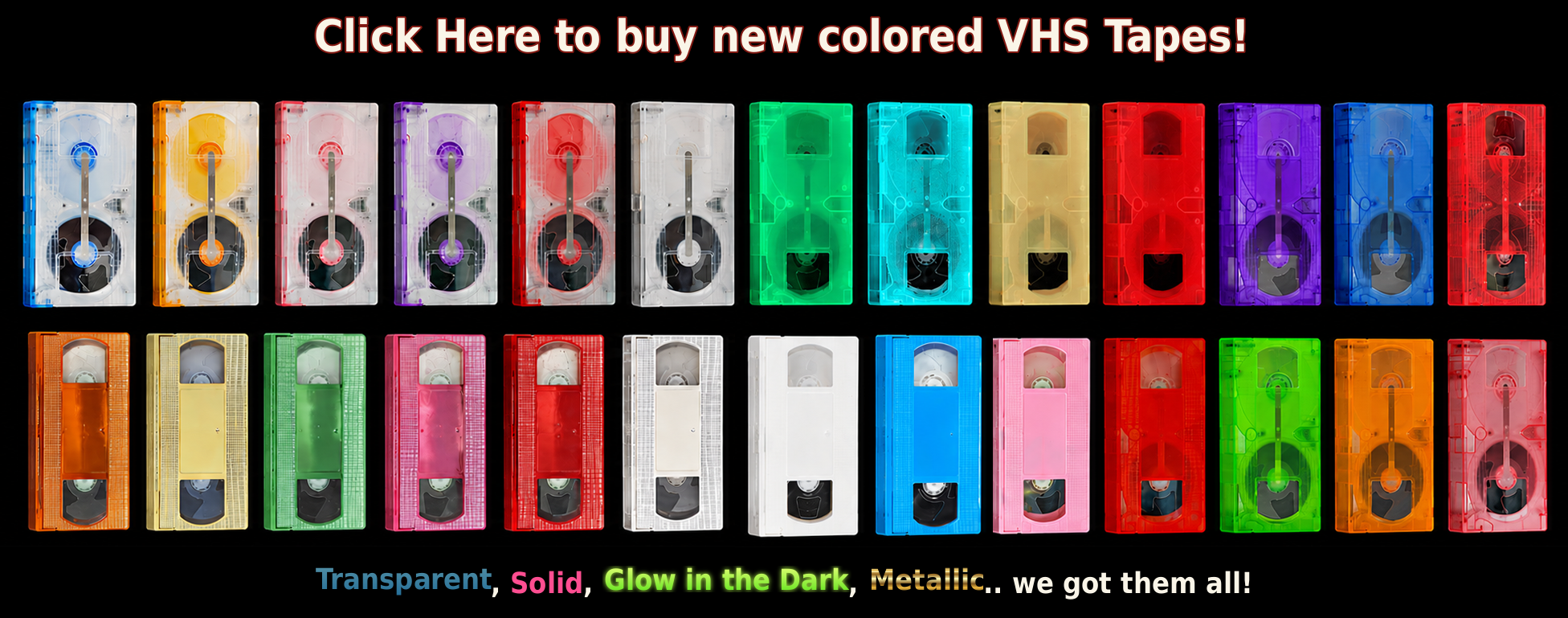 New colored VHS shells! Transparent, Glow in the dark, solid colors, metallic!
